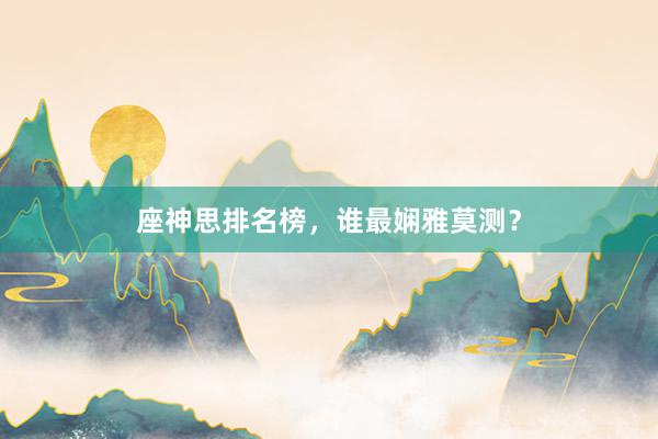 座神思排名榜，谁最娴雅莫测？