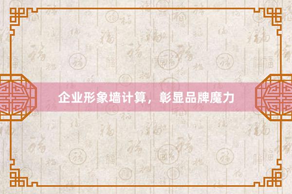 企业形象墙计算,彰显品牌魔力