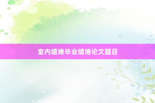 室内缱绻毕业缱绻论文题目