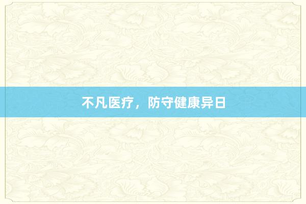 不凡医疗，防守健康异日