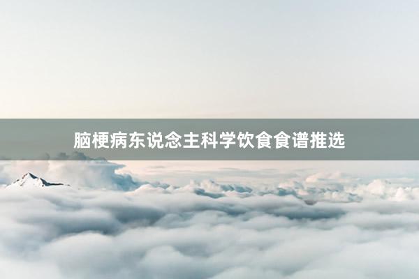 脑梗病东说念主科学饮食食谱推选